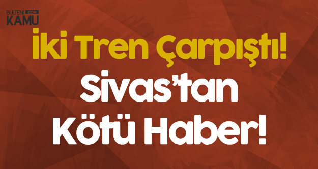 Sivas'tan Kötü Haber! İki Tren Çarpıştı, Yaralı Sayısı Artıyor