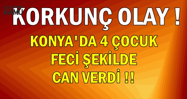 Konya'da Korkunç Olay: 4 Çocuk Feci Şekilde Can Verdi