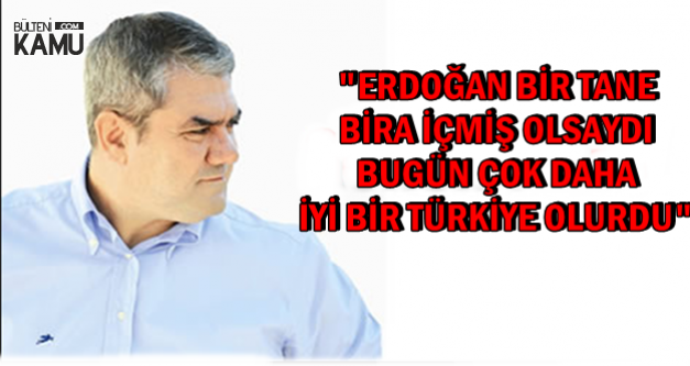 Özdil: Erdoğan Bir Tane Bira İçseydi Daha Güzel Bir Türkiye Olurdu