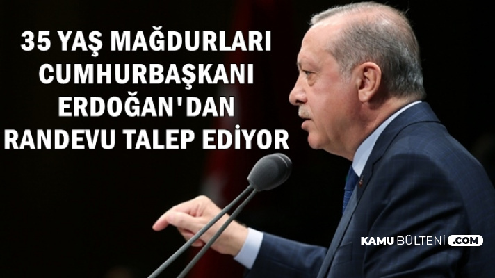 35 Yaş Mağdurları Cumhurbaşkanı Erdoğan'dan Randevu Talep Ediyor