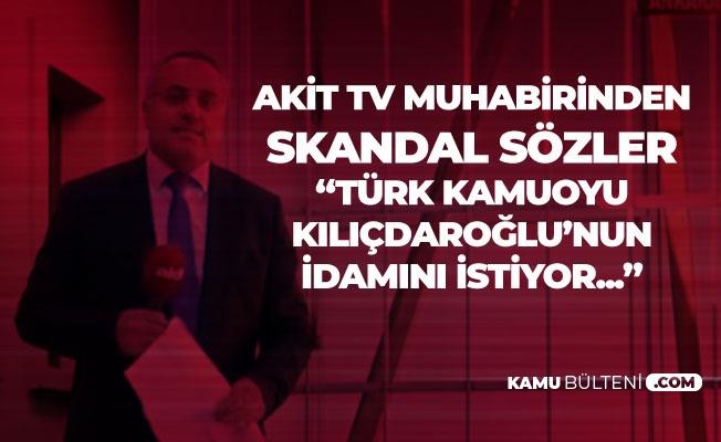 Akit TV Muhabirinden Skandal Sözler : Türk Kamuoyu Kemal Kılıçdaroğlu'nun İdamını İstiyor