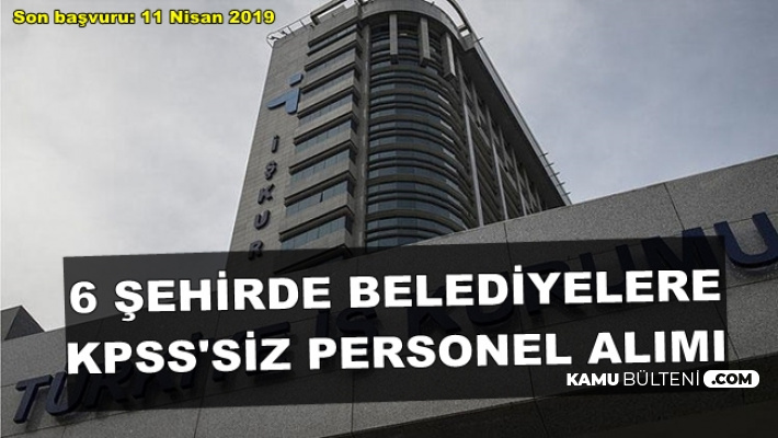 6 Şehirde Belediye ve SYDV'lere KPSS'siz Personel Alımı Son Başvuru: 11 Nisan 2019