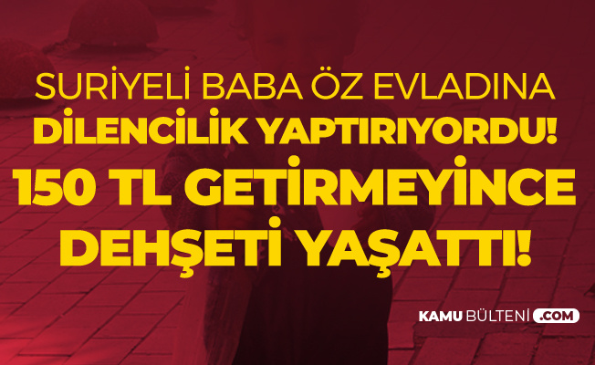 Suriyeli Baba Dilencilik Yaptırdığı Evladına '150 Lira Getirmediği için' İşkence Yapmıştı! Karar Verildi