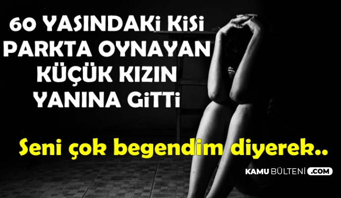 60 Yaşındaki Kişi Parkta Oynayan 12 Yaşındaki Kıza 'Seni Çok Beğendim' Diyerek..