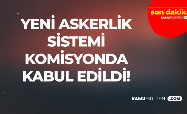 Yeni Askerlik Sistemi TBMM Milli Savunma Komisyonu'nda Kabul Edildi