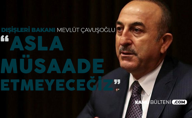 Bakan Çavuşoğlu Net Konuştu : Asla Müsaade Etmeyeceğiz