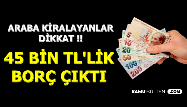 Arac Kiralayanlar Sizin De Basiniza Gelebilir 45 Bin Tl Borcla Sok Oldu