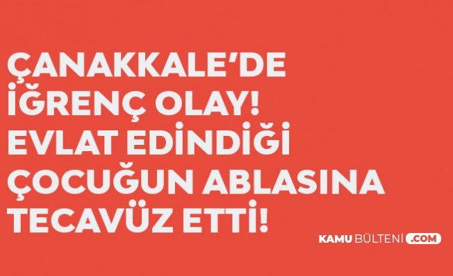 Çanakkale'de İğrenç Olay! Evlat Edindiği Çocuğun Ablasına İstismarda Bulundu