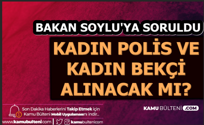 Bakan Soylu Ya Soruldu Kadin Polis Ve Kadin Bekci Alimi Olacak Mi Iste Cevap