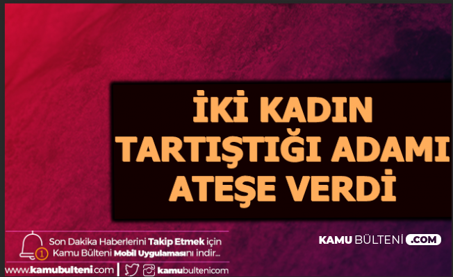 Anamur'da Feci Olay: İki Kadın, Tartıştıkları Adamı Benzin Döküp Yaktı