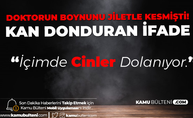 Doktorun Boğazını Kesmişti! Kan Donduran İfade "Büyü Var, İçimde Cinler Dolaşıyor, O Yüzden Saldırdım"