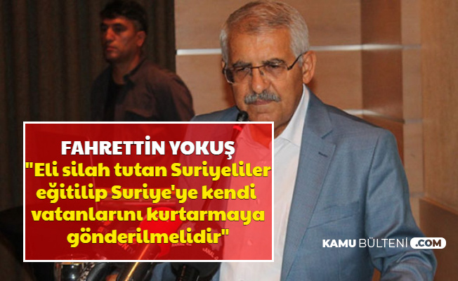 Fahrettin yokuş: "Eli Silah Tutan Suriyelileri Eğitip Kendi Vatanlarını Kurtarmaya Gönderelim"