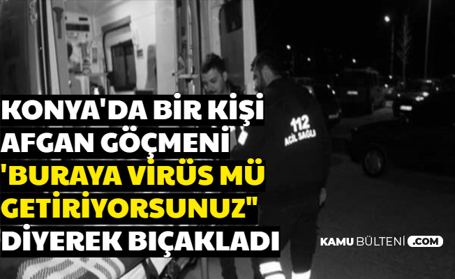 Konya'da Afgan'ı 'Buraya Koronavirüs mü Getiriyorsun' Diyerek Bıçakladılar