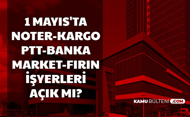 1 Mayis Ptt Banka Noter Firin Kargolar Acik Mi Bim Ve A101 Acik Mi