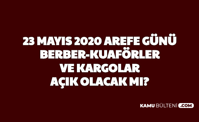 23 Mayıs 2020 Arefe Günü Kargolar, Berber ve Kuaförler ...