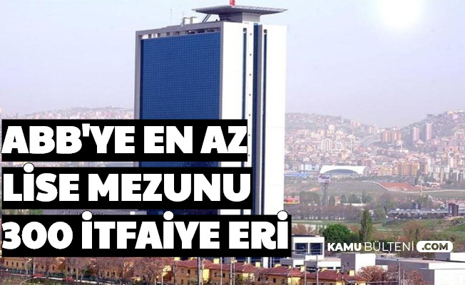Ankara Buyuksehir Belediyesi En Az Lise Mezunu 300 Itfaiye Eri Alimi Yapacak Yeni Basvuru Tarihleri Aciklandi