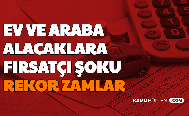 Düşük Faizle Ev ve Araba Alacaklara Fırsatçı Şoku: Rekor Zamlar Geldi