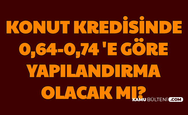 Konut Kredisinde 0.64 - 0.74 Faiz İçin Yapılandırma Olacak mı?