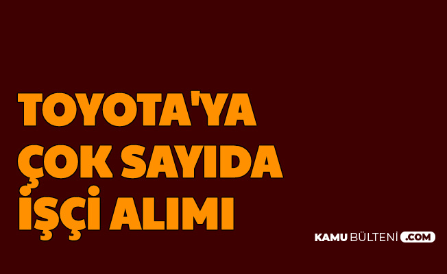 Toyota Turkiye Cok Sayida Isci Alimi Yapiyor Basvuru Basladi