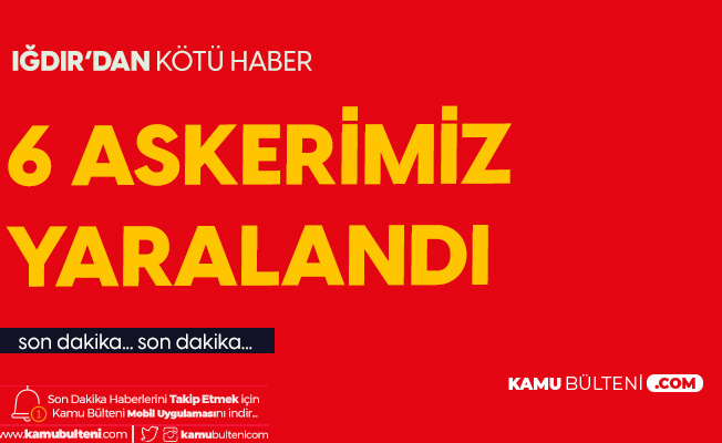 Iğdır'dan Kötü Haber! 6 Askerimiz Yaralandı Iğdır'dan Kötü Haber! 6 Askerimiz Yaralandı