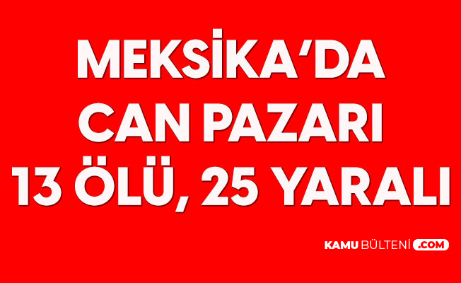 Meksika'da Can Pazarı: 13 Ölü, 25 Yaralı Meksika'da Can Pazarı: 13 Ölü, 25 Yaralı