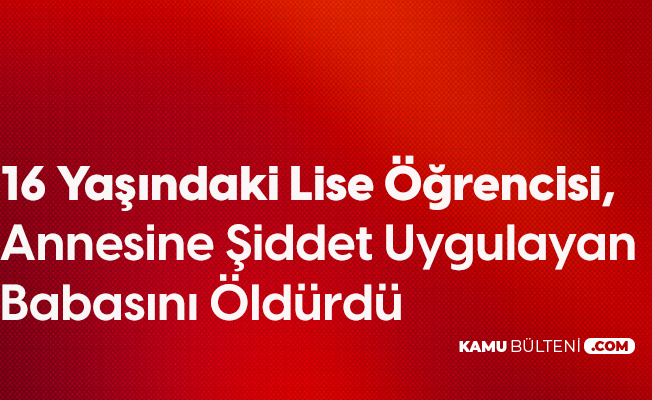 Lise Öğrencisi Annesini Döven Babasını Öldürdü Lise Öğrencisi Annesini Döven Babasını Öldürdü