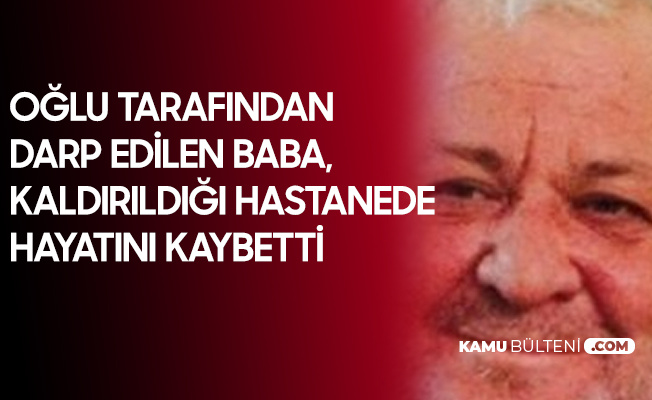Oğlu Tarafından Darbedilen Baba, Kaldırıldığı Hastanede Hayatını Kaybetti Oğlu Tarafından Darbedilen Baba, Kaldırıldığı Hastanede Hayatını Kaybetti