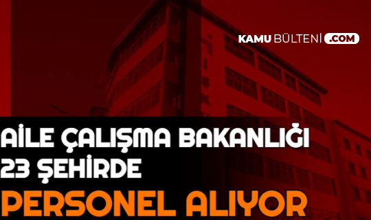 Aile Calisma Ve Sosyal Hizmetler Bakanligi23 Sehirde Personel Ve Isci Alimi Yapiyor