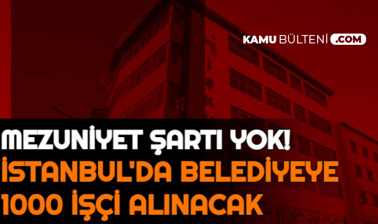 İstanbul'da Belediye Bünyesine Kadın Erkek 1000 İşçi Alımı Yapılacak: Mezuniyet Şartı Yok!