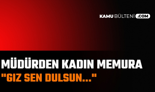 Müdürden Kadın Memura Skandal Sözler: "Gız Sen Dulsun..."