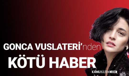 Gonca Vuslateri'nden Kötü Haber Gonca Vuslateri'nden Kötü Haber