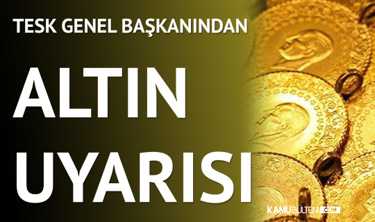TESK Genel Başkanından Altın Uyarısı Geldi TESK Genel Başkanından Altın Uyarısı Geldi