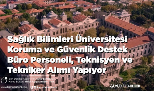 Sağlık Bilimleri Üniversitesi Koruma ve Güvenlik, Destek, Büro Personeli, Teknisyen ve Tekniker Alımı Yapıyor