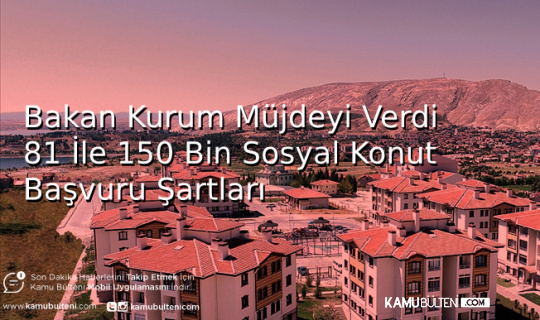 Bakan Kurum Müjdeyi Verdi 81 İle 150 Bin Sosyal Konut Başvuru Şartları