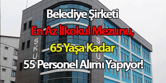 Belediye Şirketi En Az İlkokul Mezunu, 65 Yaşa Kadar 55 Personel Alımı Yapıyor! İşte Detaylar