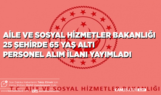 Aile ve Sosyal Hizmetler Bakanlığı 25 Şehirde KPSS Şartsız 65 Yaş Altı Personel Alım İlanı Yayımladı