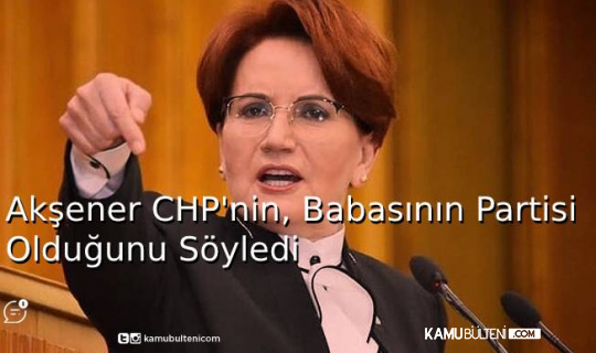 Akşener CHP'nin.Babasının Partisi Olduğunu Söyledi