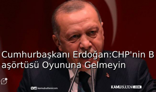 Cumhur Başkanı Erdoğan, CHP’nin Başörtüsü Oyununa Gelmeyin