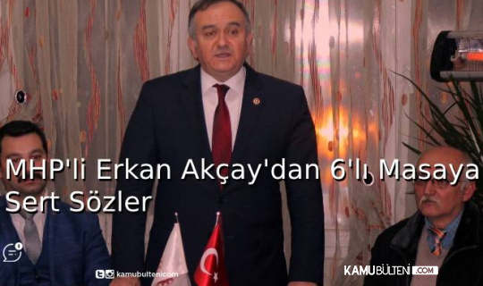MHP'li Erkan Akçay’dan 6'lı Masaya Sert Sözler