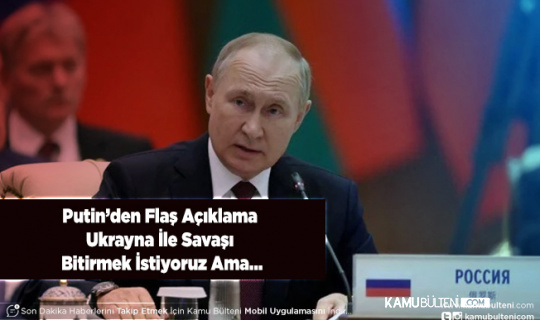 Putin’den Flaş Açıklama Ukrayna İle Savaşı Bitirmek İstiyoruz Ama…