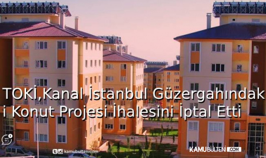 TOKİ, Kanal İstanbul Güzergahındaki Konut Projesi İhalesini İptal Etti