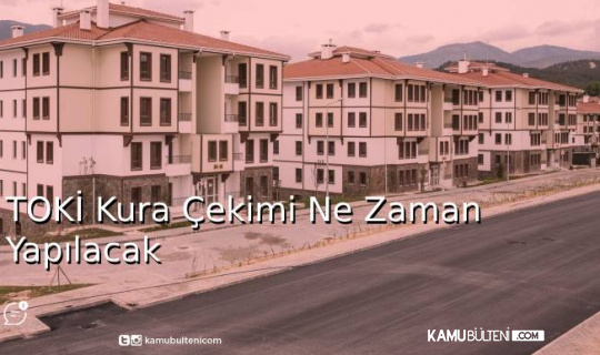 TOKİ Kura Çekimi Ne Zaman Yapılacak?