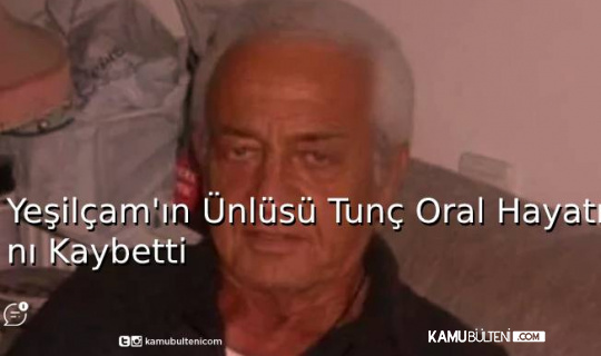 Yeşilçam'ın Ünlü  İsmi Tunç Oral Hayatını Kaybetti