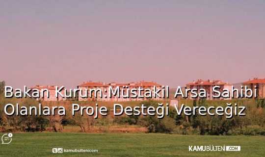 Bakan Kurum: Müstakil Arsa Sahibi Olanlara Proje Desteği Vereceğiz