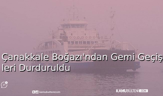 Çanakkale Boğazı’ndan Gemi Geçişleri Durduruldu