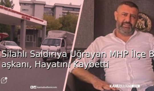 Silahlı Saldırıya Uğrayan MHP'li İlçe Başkanı Hayatını Kaybetti