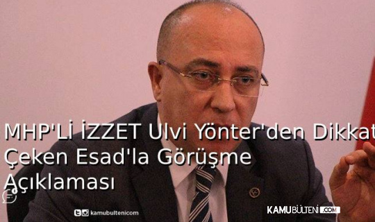 MHP'li İzzet Ulvi Yönter’den Dikkat Çeken Esad’la Görüşme Açıklaması