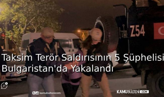 Taksim Terör Saldırısının 5 Şüphelisi Bulgaristan’da Yakalandı