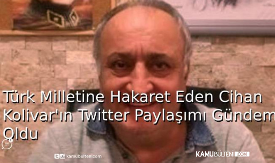 Türk Milletine Hakaret Eden Cihan Kolivar’ın Twitter’daki Paylaşım Gündem Oldu