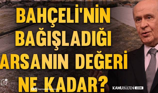 Devlet Bahçeli'nin Bağışladığı Arsanın Değeri Belli Oldu! 